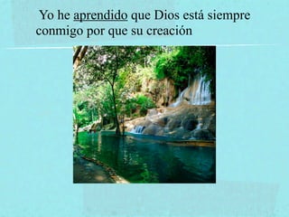 Yo he aprendido que Dios está siempre
conmigo por que su creación
 
