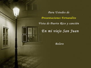 Para Ustedes de
  Presentaciones Fernandito
Vista de Puerto Rico y canción

  En mi viejo San Juan


            Bolero
 