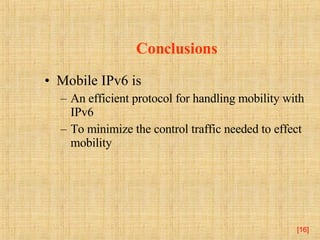 Conclusions Mobile IPv6 is  An efficient protocol for handling mobility with IPv6 To minimize the control traffic needed to effect mobility  [ ] 