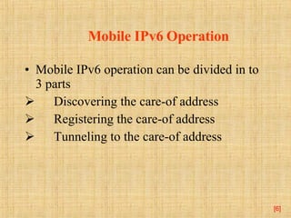 Mobile IPv6 Operation Mobile IPv6 operation can be divided in to 3 parts Discovering the care-of address Registering the care-of address Tunneling to the care-of address [ ] 