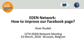 EDEN Network:
How to improve our Facebook page?
Aivar Ruukel
12TH EDEN Network Meetng
23 March, 2018 : Brussels, Belgium
 