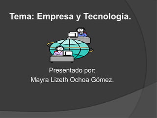 Tema: Empresa y Tecnología.
Presentado por:
Mayra Lizeth Ochoa Gómez.
 