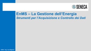 ©2013 - Ing. Luca Signorin
EnMS – La Gestione dell’Energia
Strumenti per l’Acquisizione e Controllo dei Dati
 