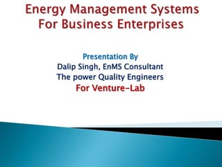 Presentation By
Dalip Singh, EnMS Consultant
The power Quality Engineers
     For Venture-Lab
 