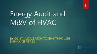 Energy Audit and
M&V of HVAC
BY CONTINUOUS MONITORING THROUGH
ENMAX_GI_VER2.0
1
 