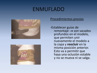 ENMUFLADO
Procedimientos previos
-Establecer guías de
remontaje  son sacados
profundos en el modelo,
que permiten unir
nuevamente el modelo a
la copa y reocluir en la
misma posición anterior.
Esto va a permitir que
haya una oclusión estable
y no se mueva ni se salga.
 