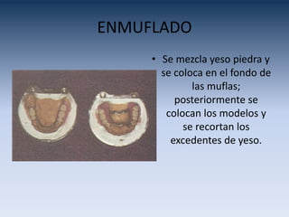 ENMUFLADO
• Se mezcla yeso piedra y
se coloca en el fondo de
las muflas;
posteriormente se
colocan los modelos y
se recortan los
excedentes de yeso.
 