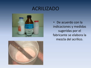 ACRILIZADO
• De acuerdo con la
indicaciones y medidas
sugeridas por el
fabricante se elabora la
mezcla del acrilico.
 
