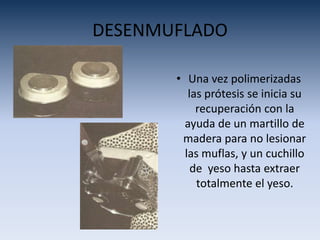 DESENMUFLADO
• Una vez polimerizadas
las prótesis se inicia su
recuperación con la
ayuda de un martillo de
madera para no lesionar
las muflas, y un cuchillo
de yeso hasta extraer
totalmente el yeso.
 