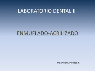 LABORATORIO DENTAL II
ENMUFLADO-ACRILIZADO
Od. Oliver F. Paredes R.
 
