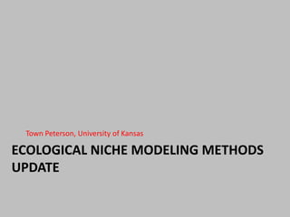 ECOLOGICAL NICHE MODELING METHODS
UPDATE
Town Peterson, University of Kansas
 