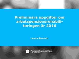 Preliminära uppgifter om
arbetspensionsrehabili-
teringen år 2016
Leena Saarnio
 