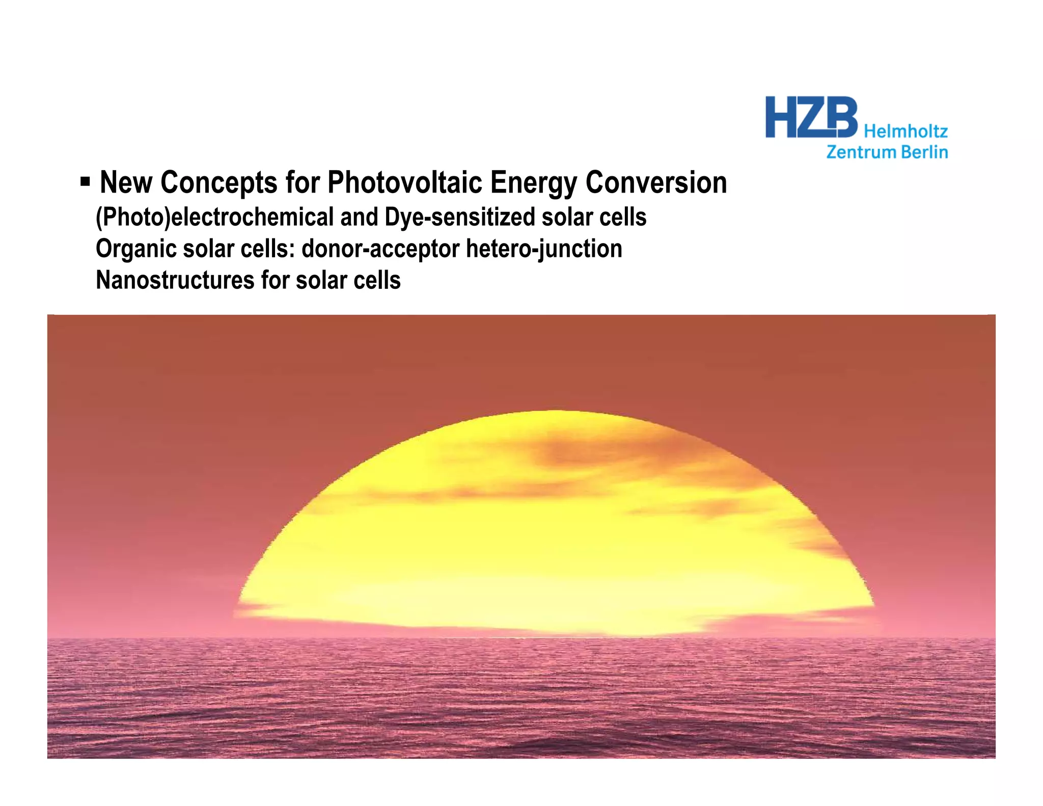 New Concepts for Photovoltaic Energy Conversion
(Photo)electrochemical and Dye-sensitized solar cells
Organic solar cells: donor-acceptor hetero-junction
Nanostructures for solar cells
 