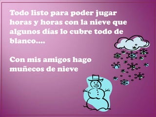 Todo listo para poder jugar
horas y horas con la nieve que
algunos días lo cubre todo de
blanco....

Con mis amigos hago
muñecos de nieve
 