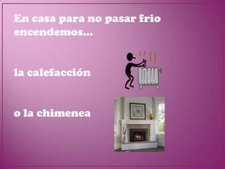 En casa para no pasar frio
encendemos...


la calefacción


o la chimenea
 