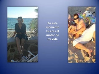 En este momento tu eres el motor de mi vida