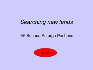 Searching new lands Mª Susana Astorga Pacheco START 