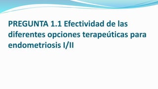 PREGUNTA 1.1 Efectividad de las
diferentes opciones terapeúticas para
endometriosis I/II
 
