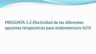 PREGUNTA 1.2 Efectividad de las diferentes
opciones terapeúticas para endometriosis III/IV
 