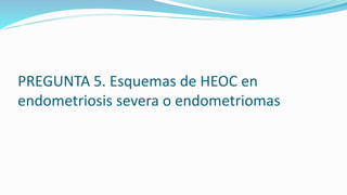 PREGUNTA 5. Esquemas de HEOC en
endometriosis severa o endometriomas
 