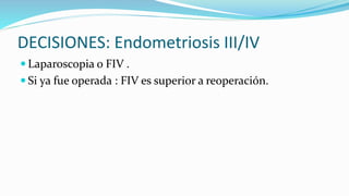 DECISIONES: Endometriosis III/IV
 Laparoscopia o FIV .
 Si ya fue operada : FIV es superior a reoperación.
 