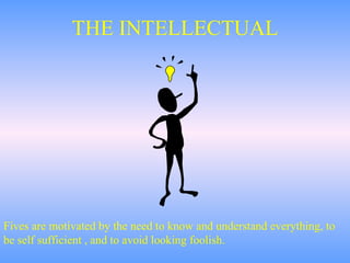 THE INTELLECTUAL Fives are motivated by the need to know and understand everything, to be self sufficient , and to avoid looking foolish. 