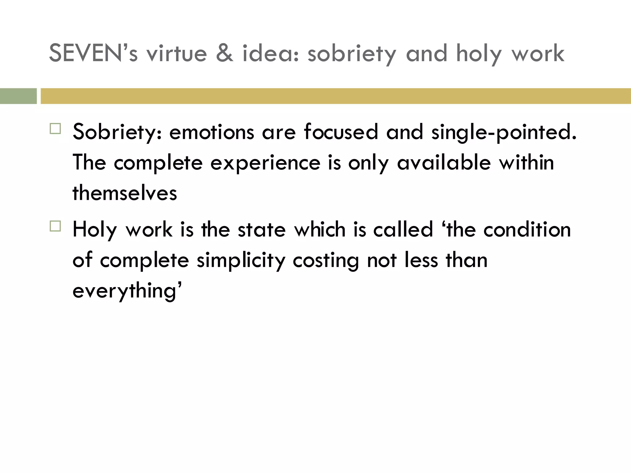 SEVEN’s virtue & idea: sobriety and holy work Sobriety: emotions are focused and single-pointed. The complete experience is only available within themselves Holy work is the state which is called ‘the condition of complete simplicity costing not less than everything’ 