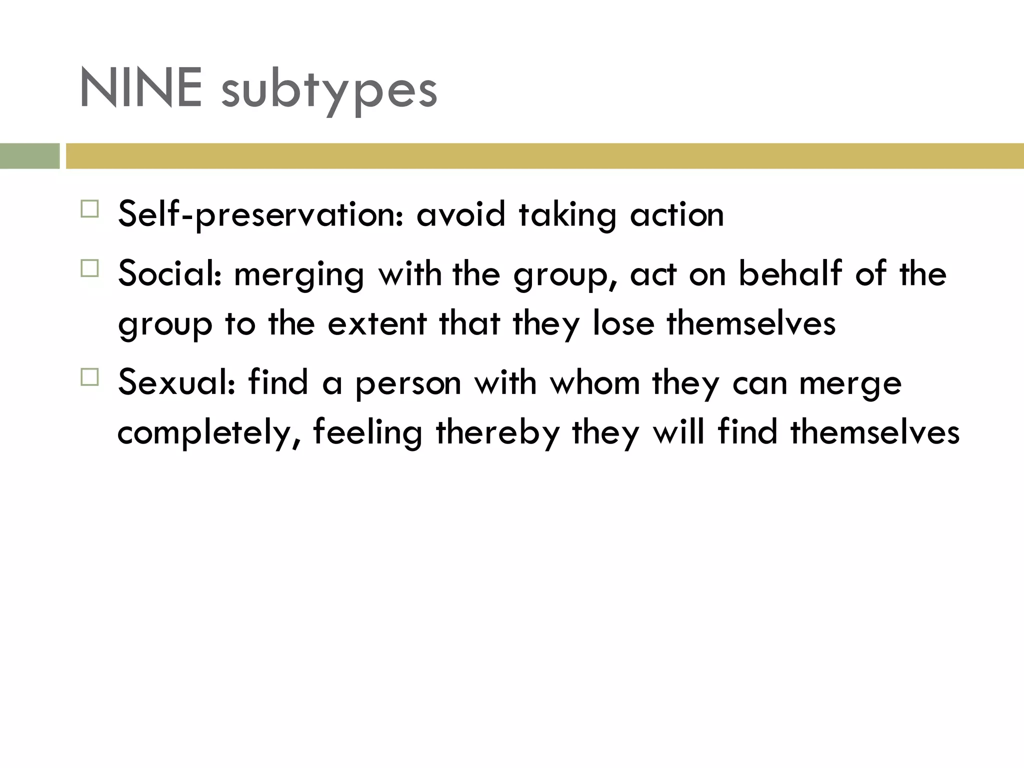 NINE subtypes Self-preservation: avoid taking action Social: merging with the group, act on behalf of the group to the extent that they lose themselves Sexual: find a person with whom they can merge completely, feeling thereby they will find themselves 