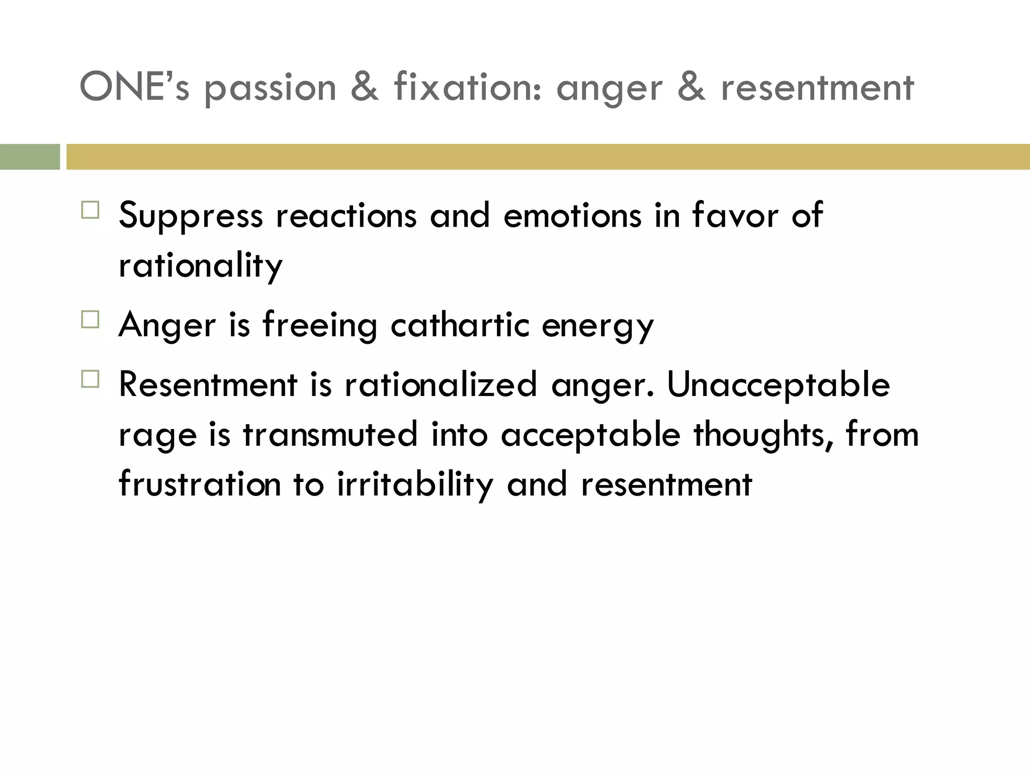 ONE’s passion & fixation: anger & resentment Suppress reactions and emotions in favor of rationality Anger is freeing cathartic energy Resentment is rationalized anger. Unacceptable rage is transmuted into acceptable thoughts, from frustration to irritability and resentment 