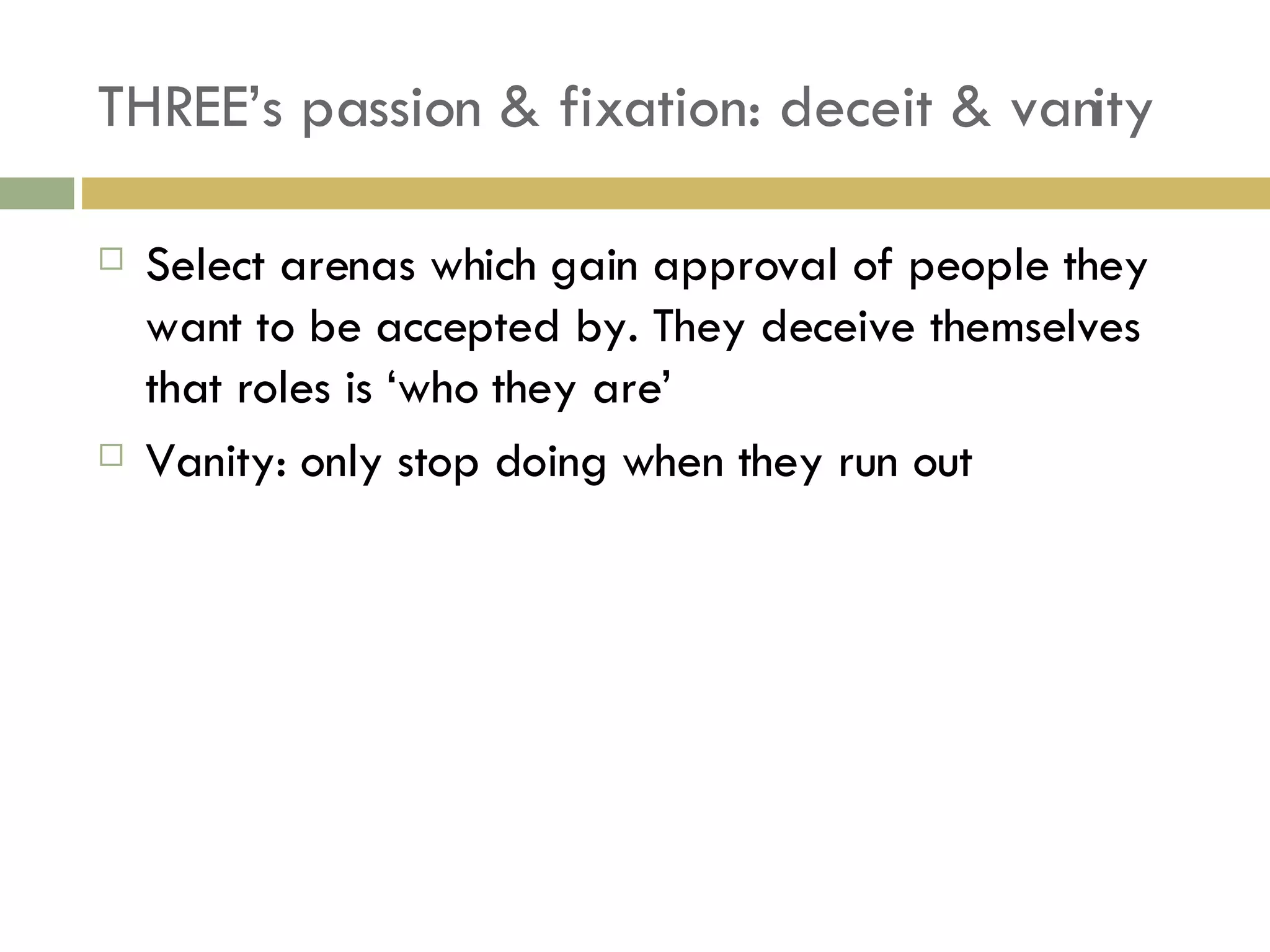 THREE’s passion & fixation: deceit & vanity Select arenas which gain approval of people they want to be accepted by. They deceive themselves that roles is ‘who they are’ Vanity: only stop doing when they run out 