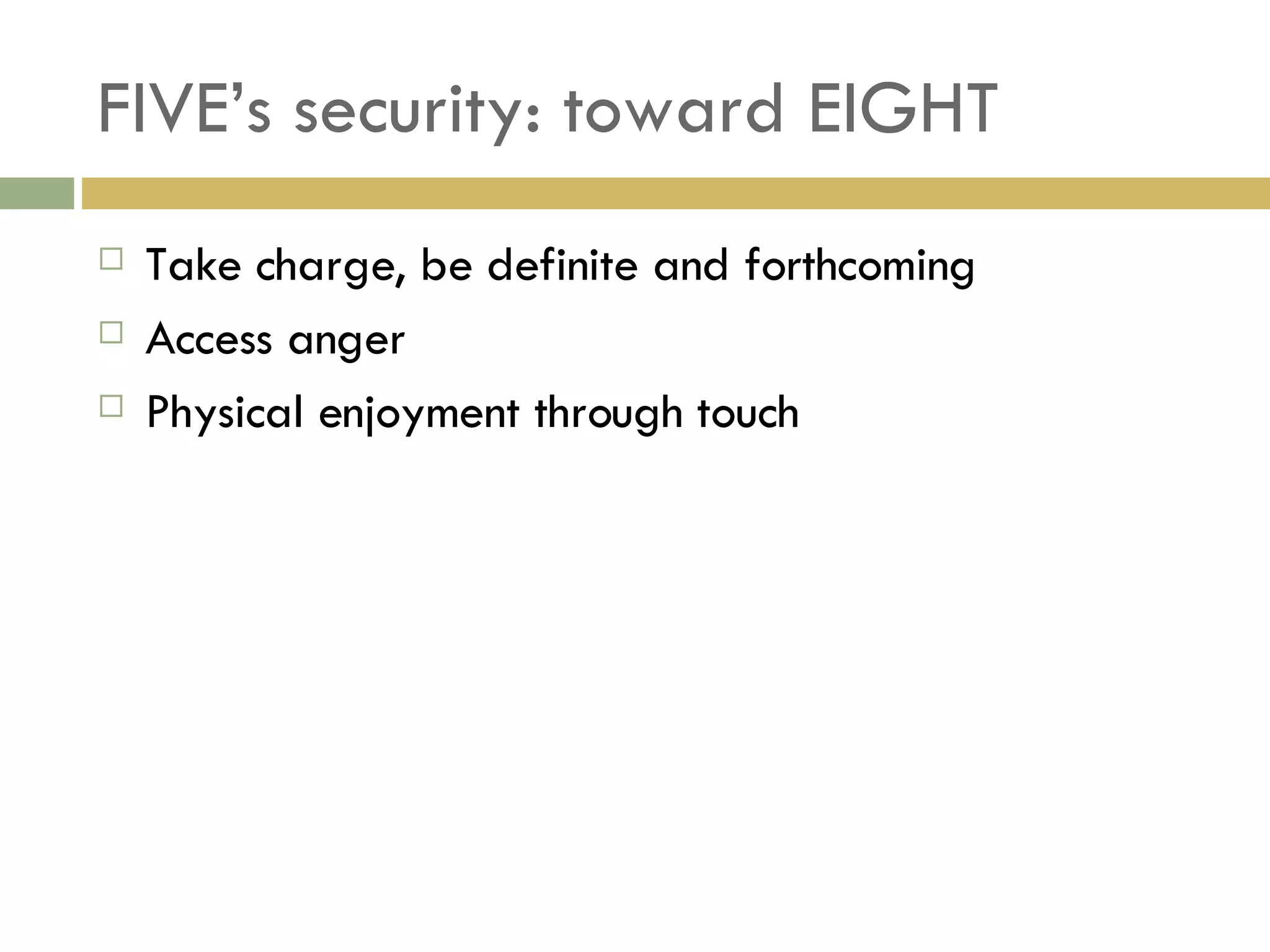 FIVE’s security: toward EIGHT Take charge, be definite and forthcoming Access anger Physical enjoyment through touch 