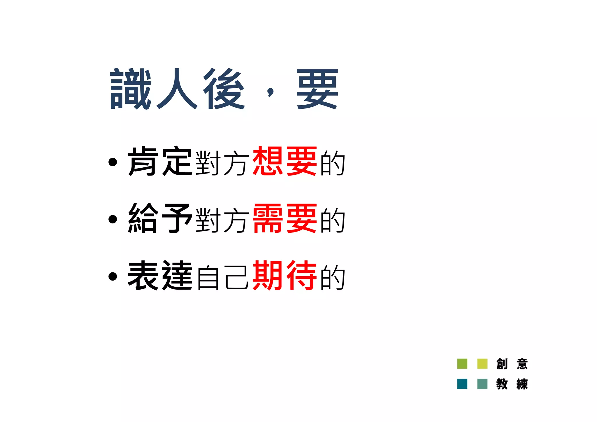 識人後，要 
• 肯定對方想要的 
• 給予對方需要的 
• 表達自己期待的 
 