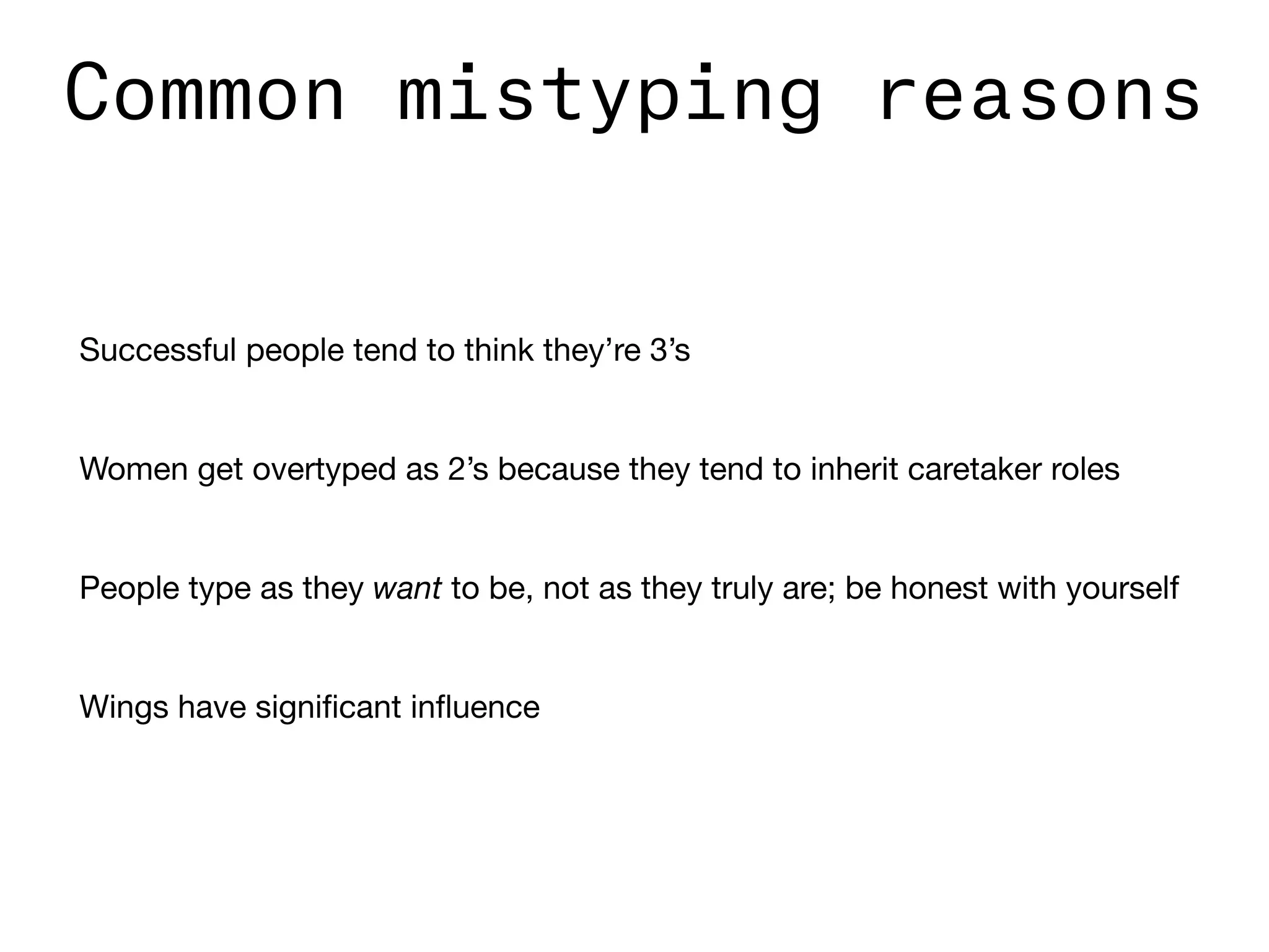Successful people tend to think they’re 3’s

Women get overtyped as 2’s because they tend to inherit caretaker roles

People type as they want to be, not as they truly are; be honest with yourself

Wings have signiﬁcant inﬂuence

Common mistyping reasons
 