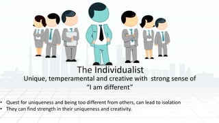 The Individualist
Unique, temperamental and creative with strong sense of
“I am different”
• Quest for uniqueness and being too different from others, can lead to isolation
• They can find strength in their uniqueness and creativity.
 