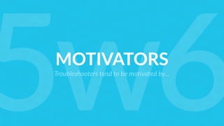 MOTIVATORS
Troubleshooters tend to be mo?vated by…
5w6
 