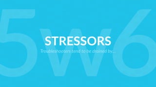 STRESSORS
Troubleshooters tend to be drained by…
5w6
 