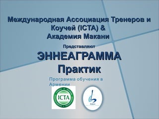 Международная Ассоциация Тренеров и
          Коучей (ICTA) &
         Академия Макани
               Представляют

       ЭННЕАГРАММА
          Практик
          Программа обучения в
          Армении
 