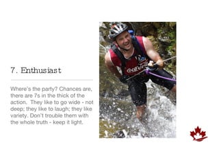 7. Enthusiast Where’s the party? Chances are, there are 7s in the thick of the action.  They like to go wide - not deep; they like to laugh; they like variety. Don’t trouble them with the whole truth - keep it light. 