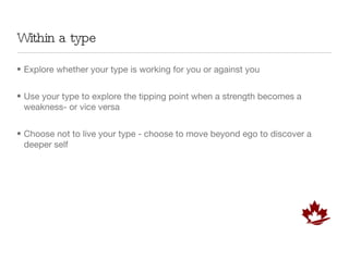 Within a type Explore whether your type is working for you or against you Use your type to explore the tipping point when a strength becomes a weakness- or vice versa Choose not to live your type - choose to move beyond ego to discover a deeper self 