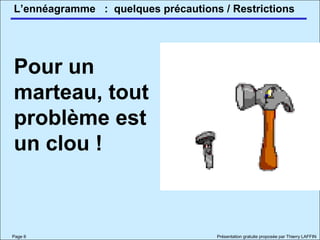 L’ennéagramme
Page 6 Présentation gratuite proposée par Thierry LAFFIN
Pour un
marteau, tout
problème est
un clou !
: quelques précautions / Restrictions
 