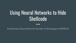 Using Neural Networks to Hide
Shellcode
Evolutionary Neural Network Encoder of Shenanigans (ENNEoS)
 