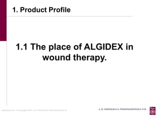 1. Product Profile




               1.1 The place of ALGIDEX in
                     wound therapy.




www.jbcpl.com. © Copyright 2007 J. B. Chemicals & Pharmaceuticals Ltd .   J. B. Chemicals & Pharmaceuticals Ltd.
 