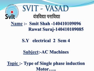 Name :- Smit Shah -140410109096
Rawat Suraj-140410109085
S.Y electrical 2 Sem 4
Subject:-AC Machines
Topic :- Type of Single phase induction
Motor…..
 