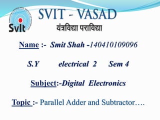 Name :- Smit Shah -140410109096
S.Y electrical 2 Sem 4
Subject:-Digital Electronics
Topic :- Parallel Adder and Subtractor….
 