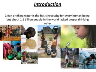 Introduction
Clean drinking water is the basic necessity for every human being,
but about 1.1 billion people in the world lacked proper drinking
water.
Clean drinking water is the basic necessity for every
human being, but about 1.1 billion people in the world
lacked proper drinking water.
 