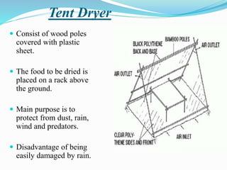 Tent Dryer
 Consist of wood poles
covered with plastic
sheet.
 The food to be dried is
placed on a rack above
the ground.
 Main purpose is to
protect from dust, rain,
wind and predators.
 Disadvantage of being
easily damaged by rain.
 