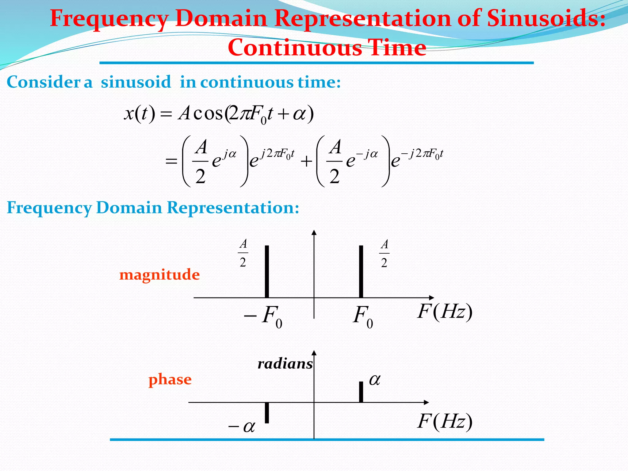 Frequency Domain Representation of Sinusoids:
Continuous Time
Consider a sinusoid in continuous time:
tFjjtFjj
ee
A
ee
A
tFAtx
00 22
0
22
)2cos()(

















Frequency Domain Representation:
0F
2
A

0F

2
A
magnitude
phase
radians
)(HzF
)(HzF
 