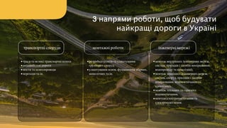 інженерні мережімонтажні роботи
3 напрями роботи, щоб будувати
найкращі дороги в Україні
•траси та великі транспортні шляхи
•автомобільні дороги
•мости та шляхопроводи
•переходи та ін.
транспортні споруди
•розробка ґрунтів та улаштування
грунтових споруд;
•улаштування основ, фундаментів збірних,
монолітних та ін.  
•монтаж внутрішніх інженерних мереж,
систем, приладів і засобів вимірювання,
водопроводу та каналізації;
•монтаж зовнішніх інженерних мереж,
систем, споруд, приладів і засобів
вимірювання, водопостачання та
каналізації;
•монтаж теплових та гарячого
водопостачання;
•монтаж електропостачання та
електроосвітлення.
 