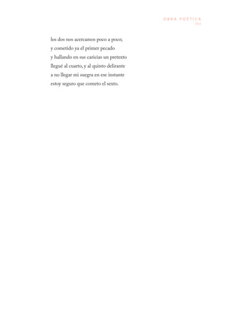 253
O B R A P O É T I C A
los dos nos acercamos poco a poco;
y cometido ya el primer pecado
y hallando en sus caricias un pretexto
llegué al cuarto, y al quinto delirante
a no llegar mi suegra en ese instante
estoy seguro que cometo el sexto.
 