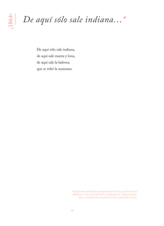 60
De aquí sólo sale indiana,
de aquí sale manta y lona,
de aquí sale la ladrona
que se robó la manzana.
¿1864?
De aquí sólo sale indiana…*
*Según una anécdota recogida por Farías y por José Luis
Martínez, esta es la primera composición, improvisada,
que su familia le escuchó recitar a Manuel Acuña.
 
